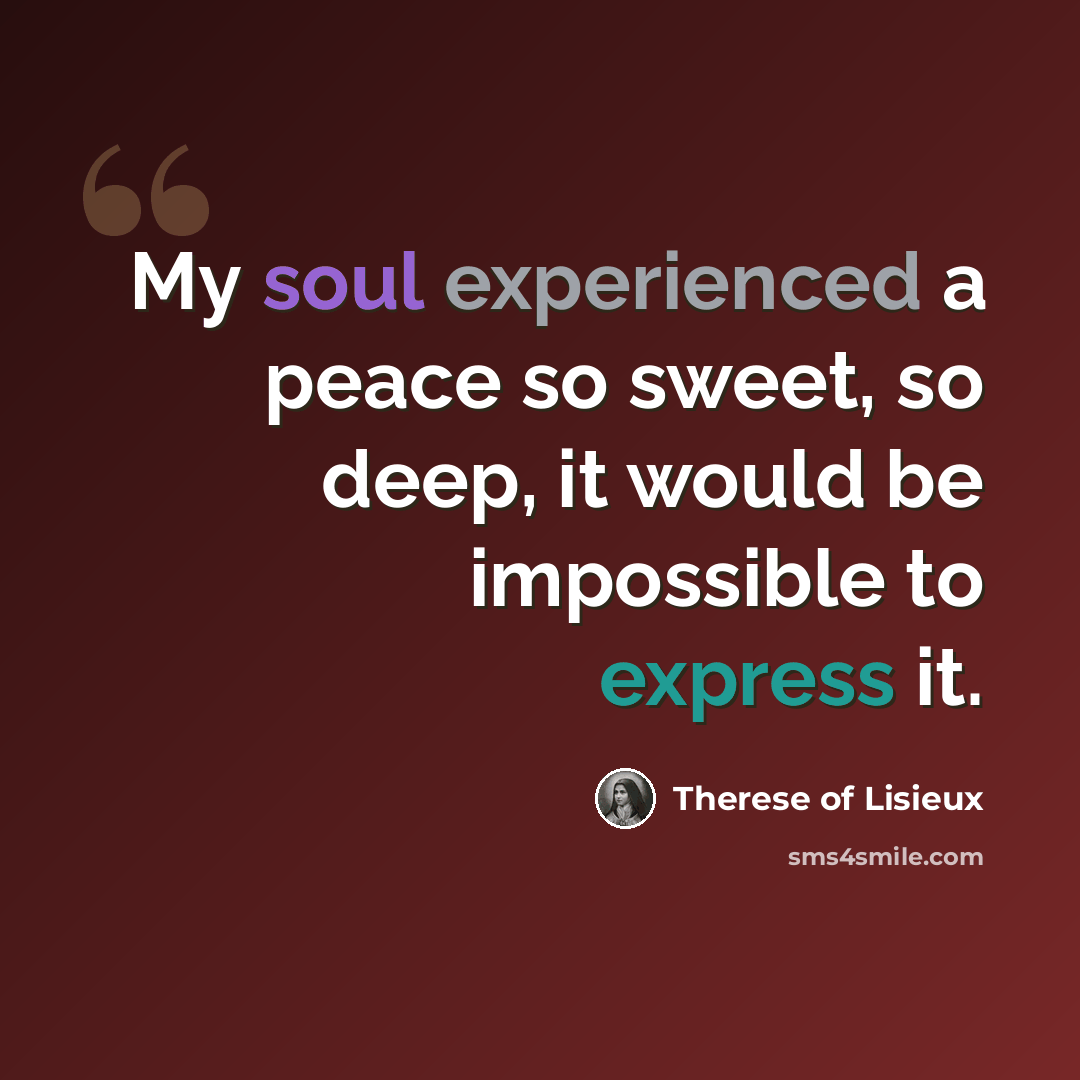 “My soul experienced a peace so sweet, so deep, it would be impossible to express it.” quote by Therese of Lisieux