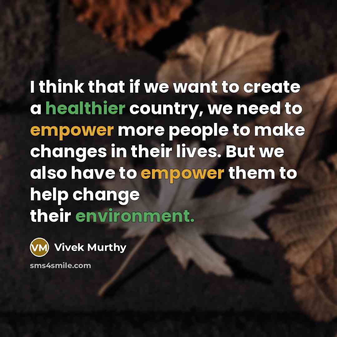 “I think that if we want to create a healthier country, we need to empower more people to make changes in their lives. But we also have to empower them to help change their environment.” quote by Vivek Murthy