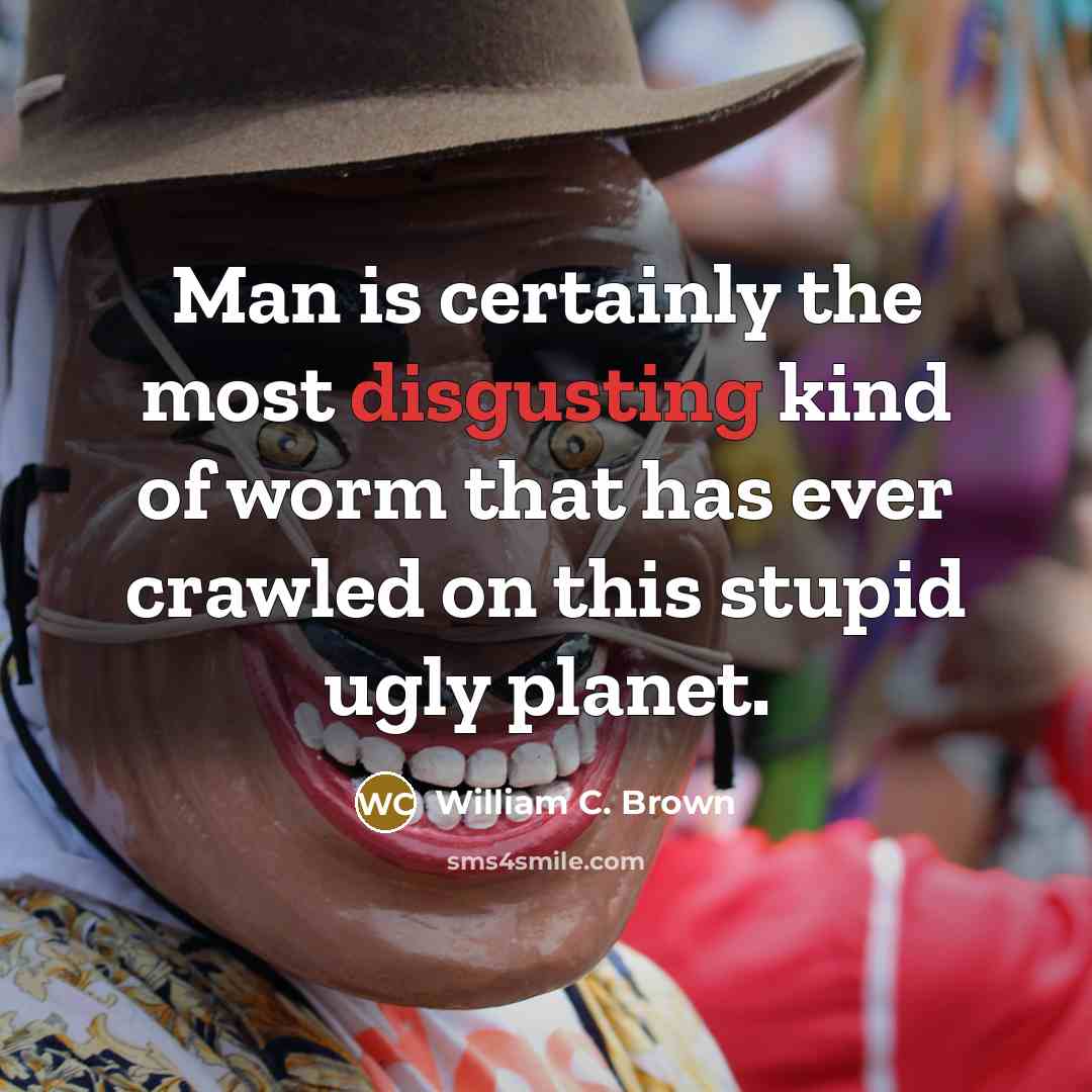 “Man is certainly the most disgusting kind of worm that has ever crawled on this stupid ugly planet.” quote by William C. Brown