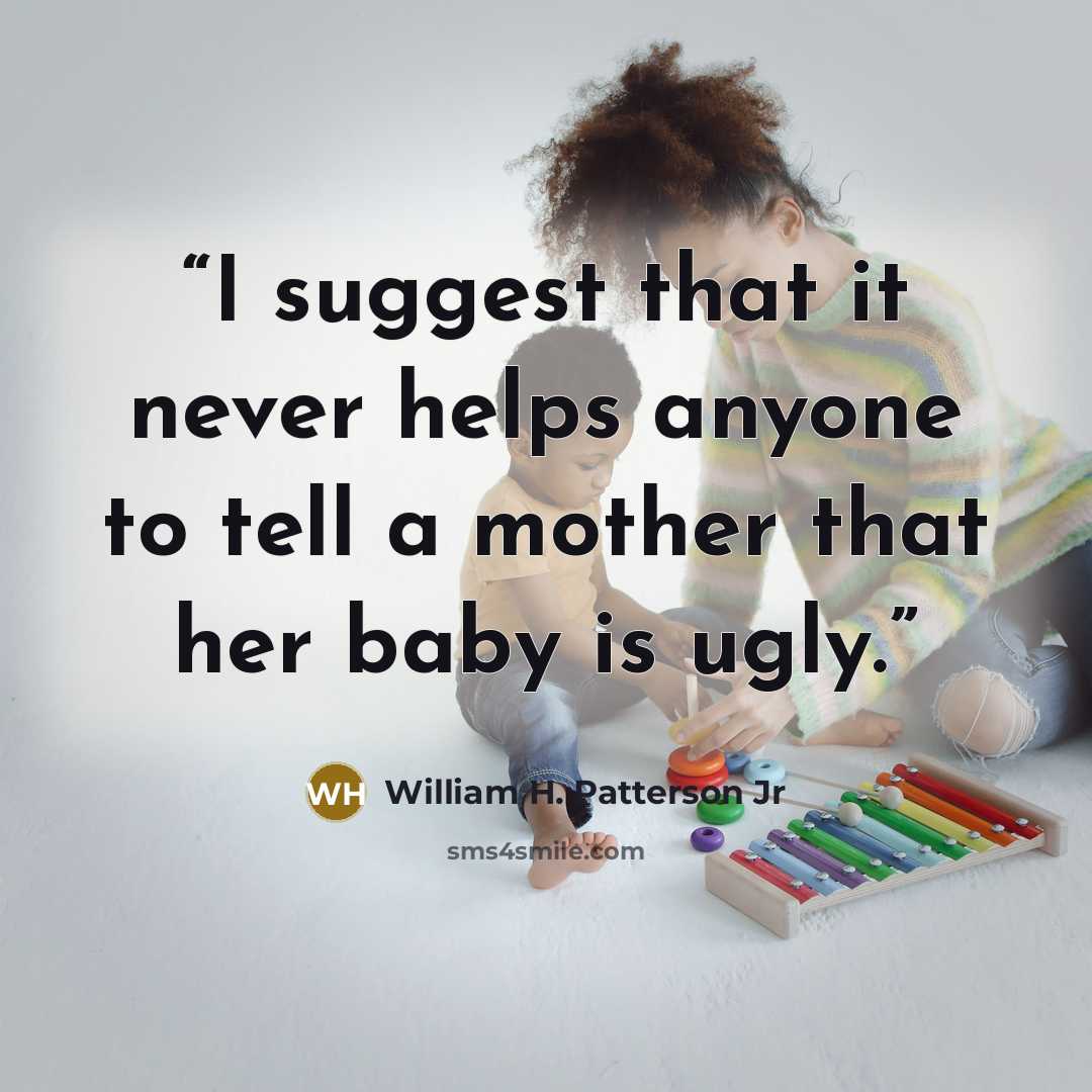 “I suggest that it never helps anyone to tell a mother that her baby is ugly.” quote by William H. Patterson Jr