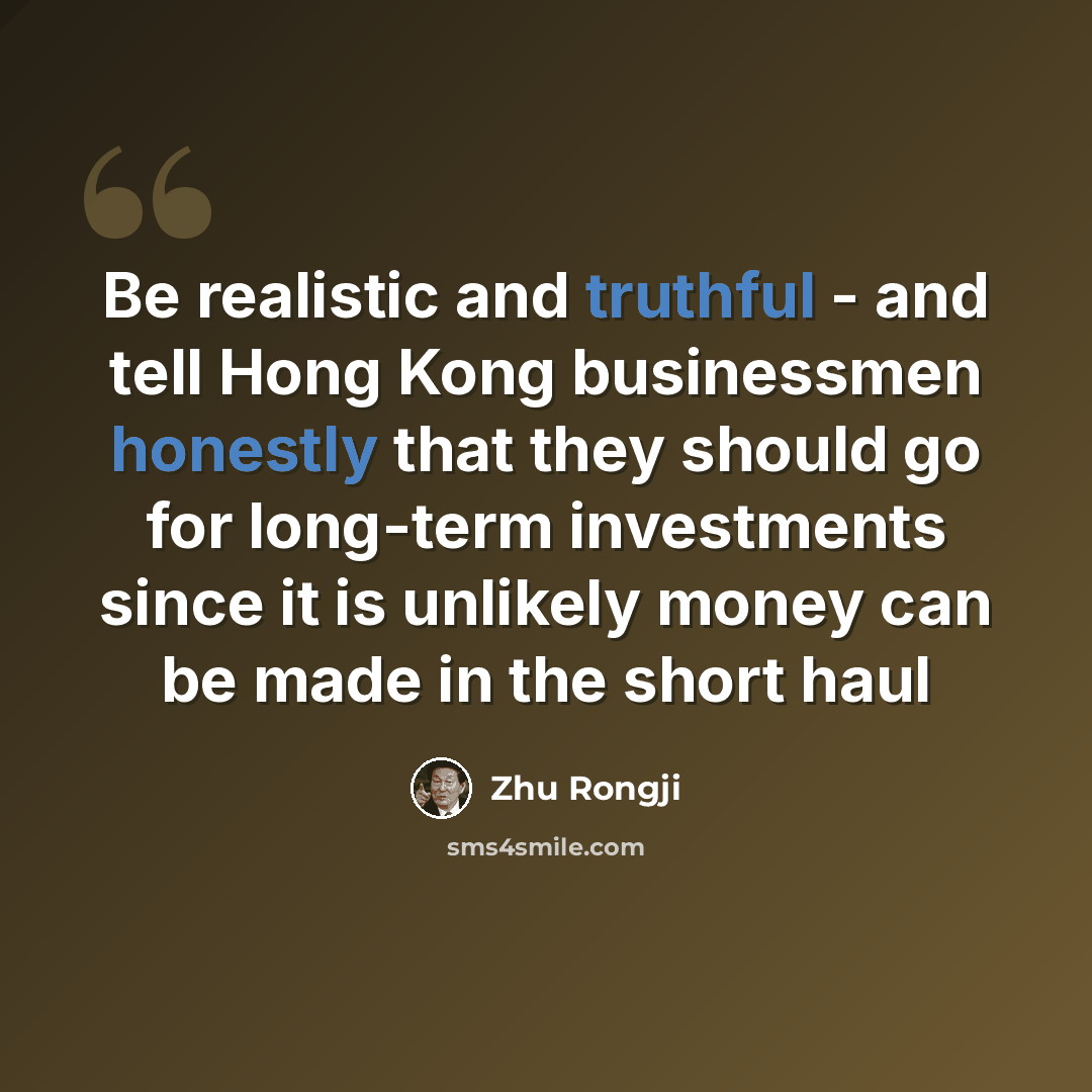 “Be realistic and truthful - and tell Hong Kong businessmen honestly that they should go for long-term investments since it is unlikely money can be made in the short haul” quote by Zhu Rongji