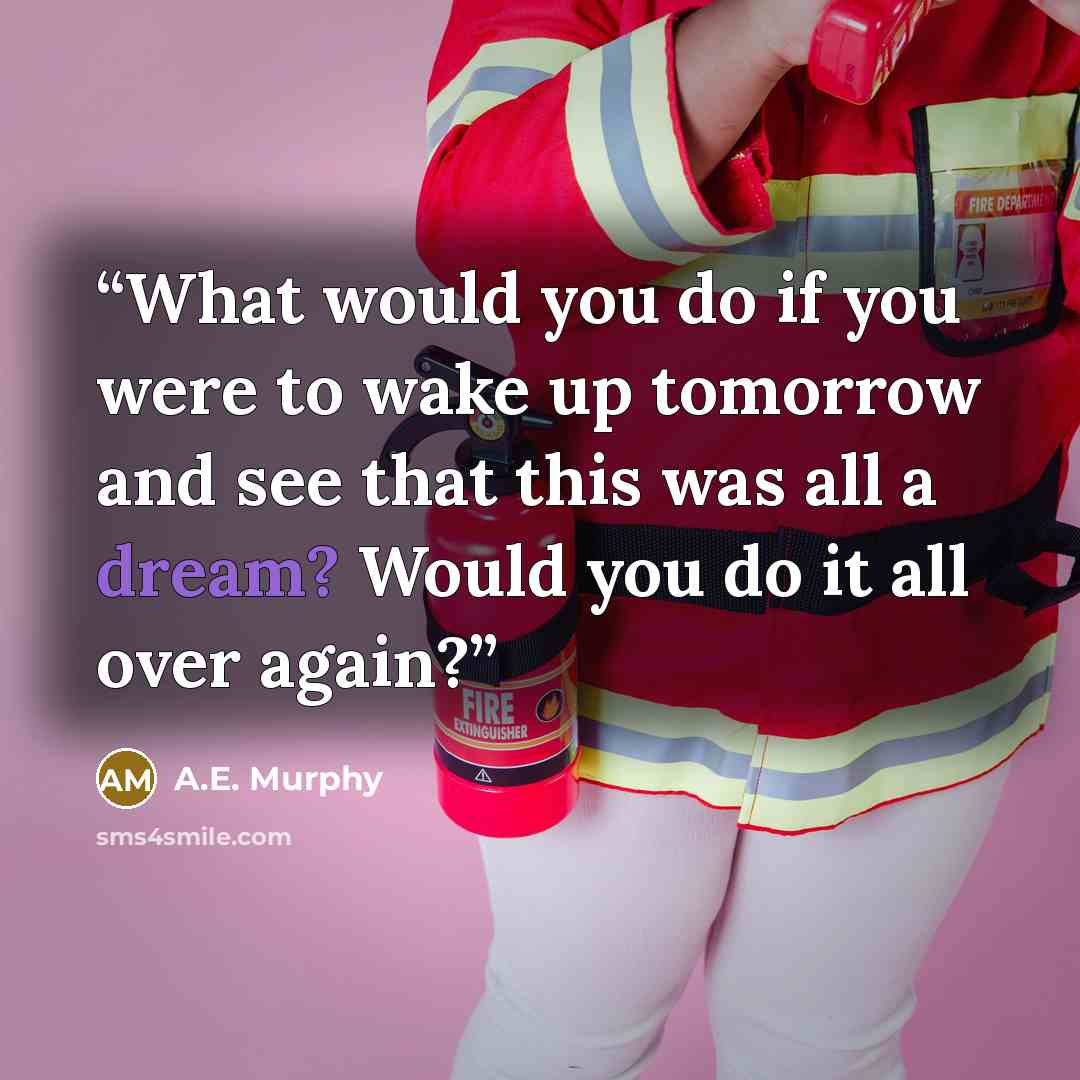 “What would you do if you were to wake up tomorrow and see that this was all a dream? Would you do it all over again?” quote by A.E. Murphy