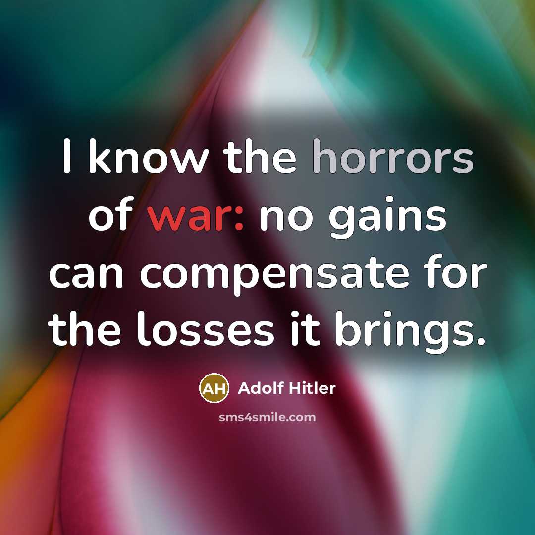 “I know the horrors of war: no gains can compensate for the losses it brings.” quote by Adolf Hitler