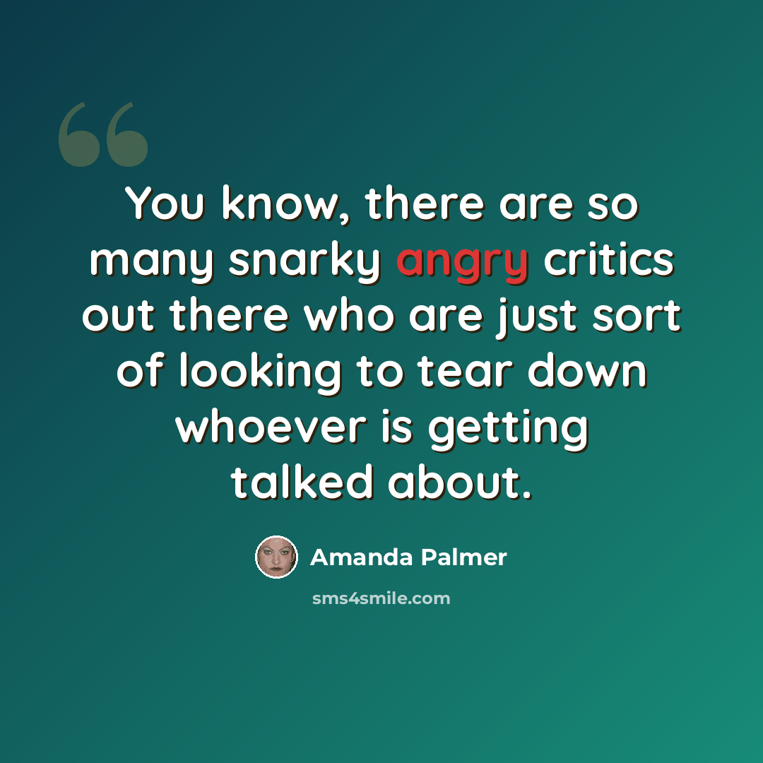 “You know, there are so many snarky angry critics out there who are just sort of looking to tear down whoever is getting talked about.” quote by Amanda Palmer
