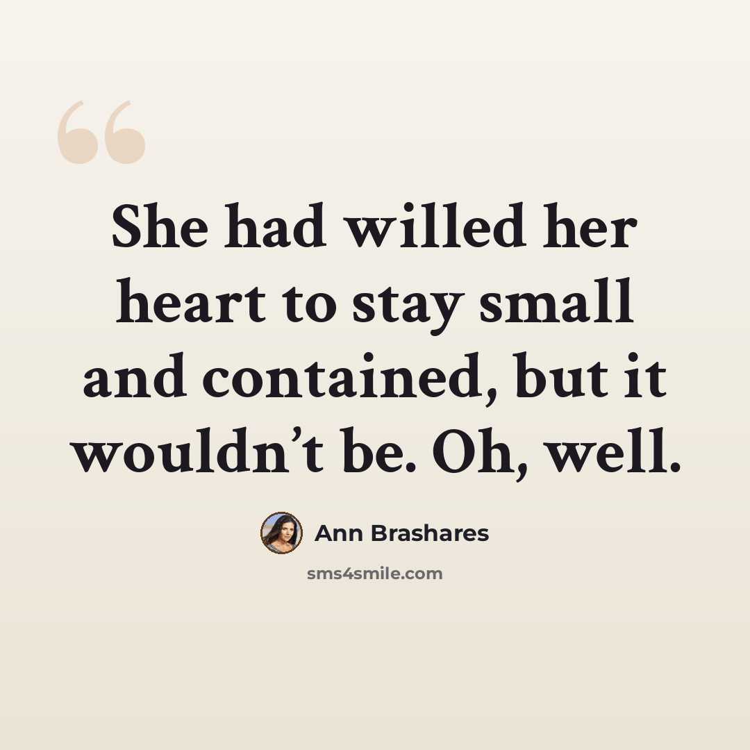 “She had willed her heart to stay small and contained, but it wouldn’t be. Oh, well.” quote by Ann Brashares