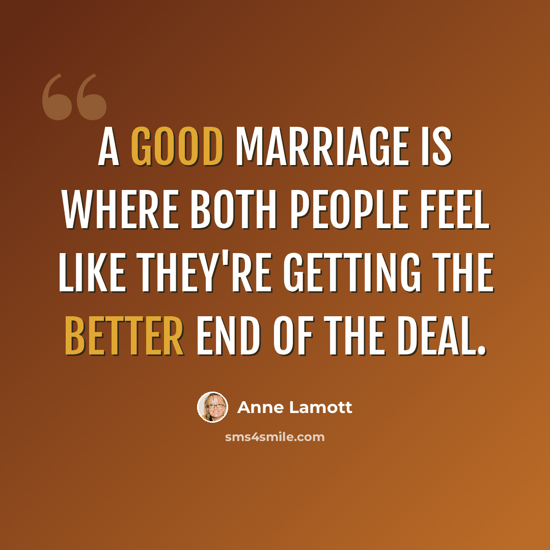 “A good marriage is where both people feel like they're getting the better end of the deal.” quote by Anne Lamott