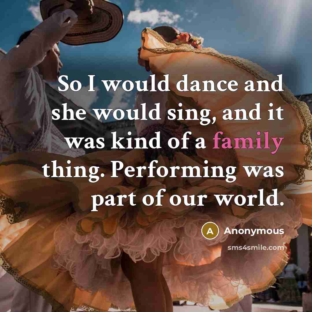 “So I would dance and she would sing, and it was kind of a family thing. Performing was part of our world.” quote by Anonymous