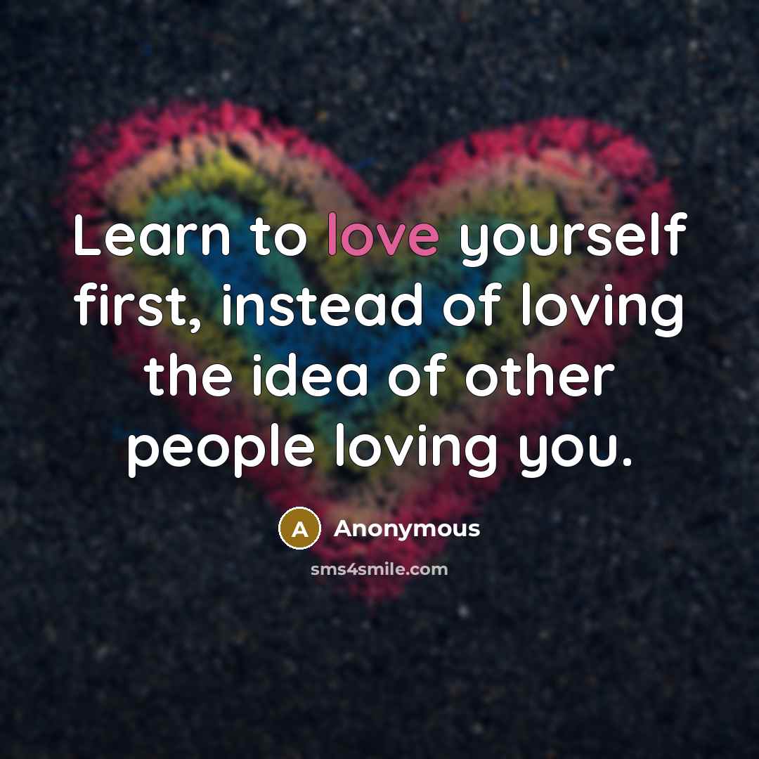 “Learn to love yourself first, instead of loving the idea of other people loving you.” quote by Anonymous