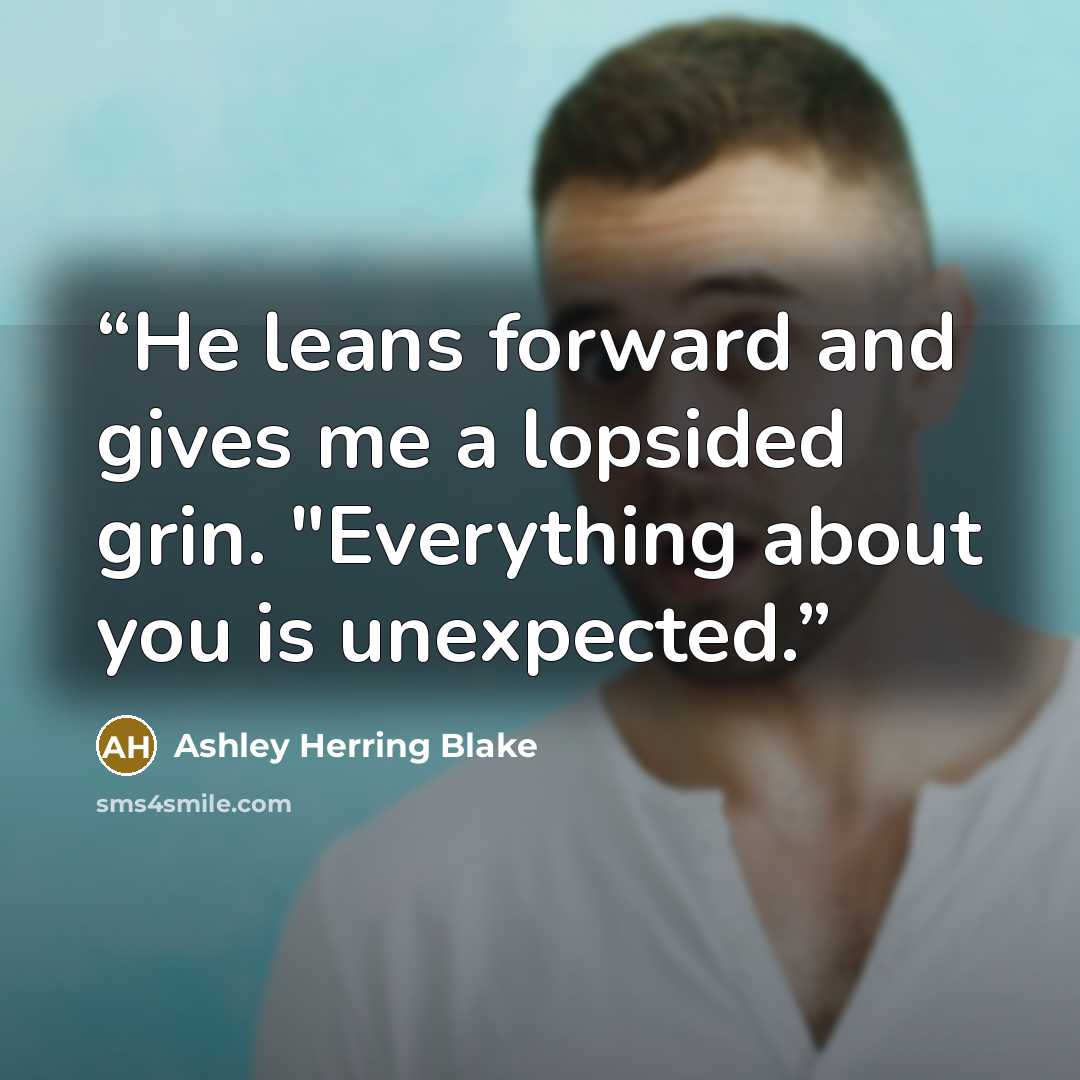 “He leans forward and gives me a lopsided grin. "Everything about you is unexpected.” quote by Ashley Herring Blake