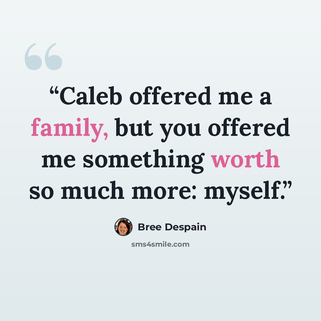 “Caleb offered me a family, but you offered me something worth so much more: myself.” quote by Bree Despain