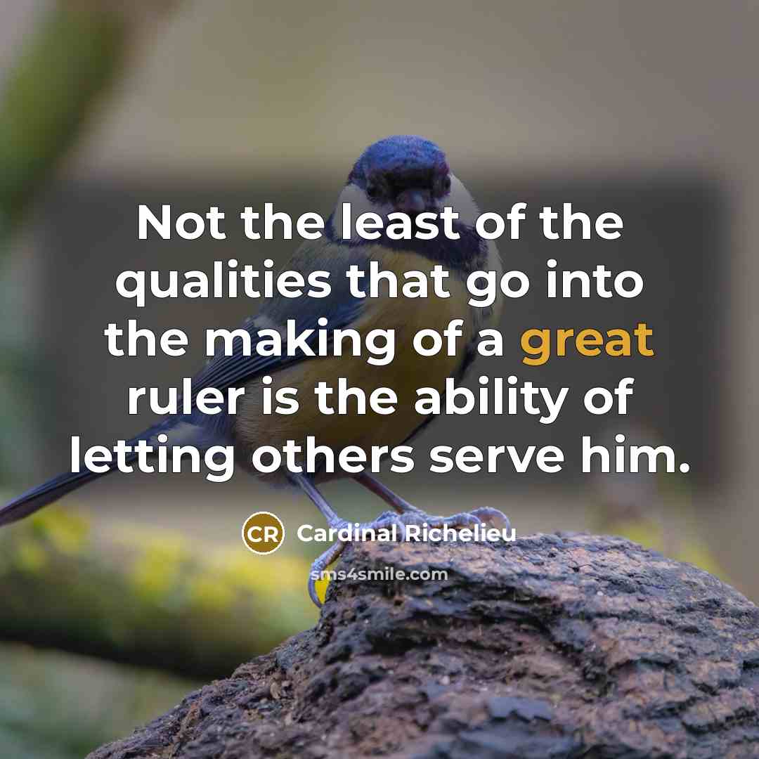 “Not the least of the qualities that go into the making of a great ruler is the ability of letting others serve him.” quote by Cardinal Richelieu