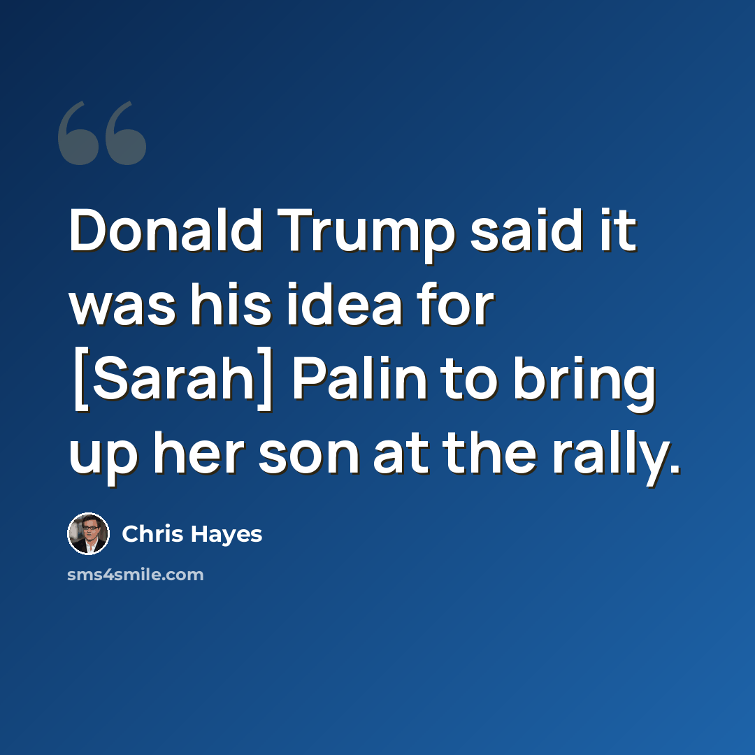 “Donald Trump said it was his idea for [Sarah] Palin to bring up her son at the rally.” quote by Chris Hayes