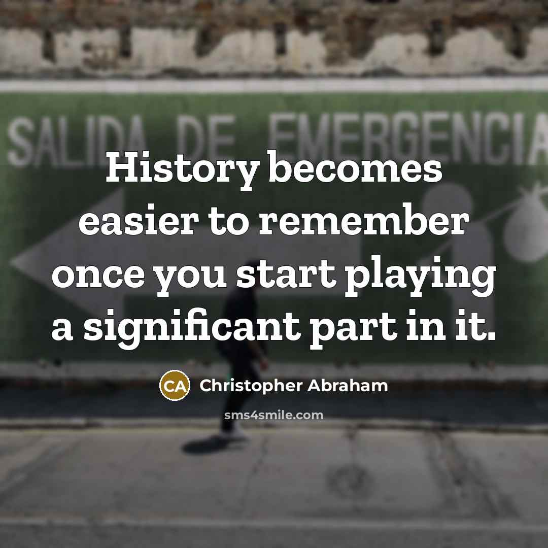 “History becomes easier to remember once you start playing a significant part in it.” quote by Christopher Abraham