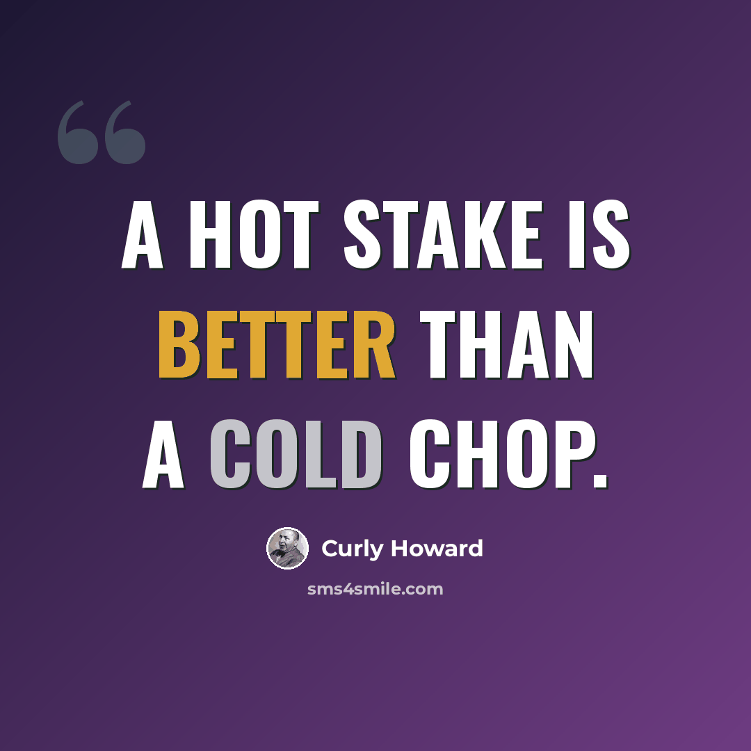 “A hot stake is better than a cold chop.” quote by Curly Howard