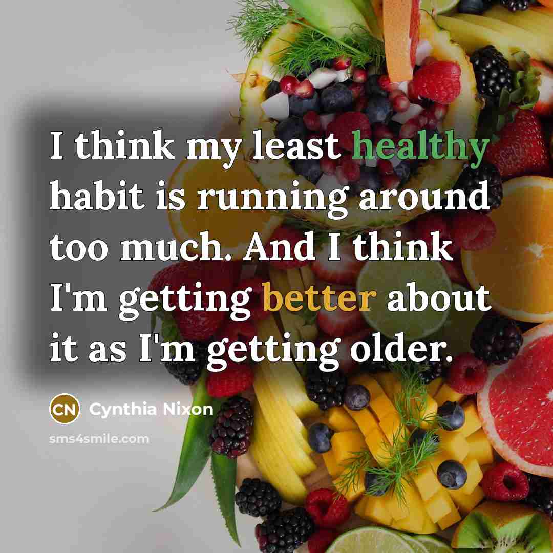 “I think my least healthy habit is running around too much. And I think I'm getting better about it as I'm getting older.” quote by Cynthia Nixon