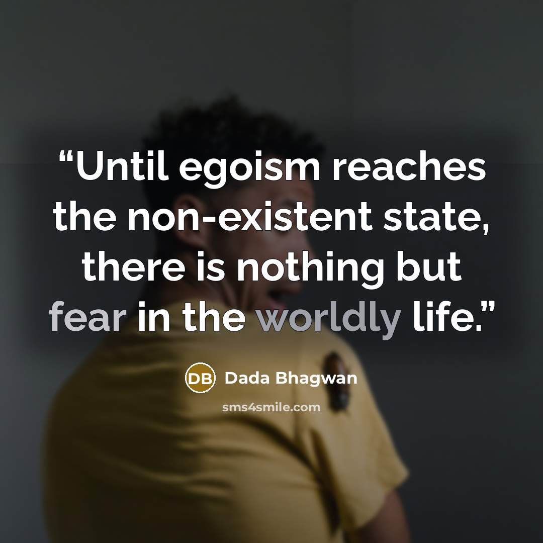 “Until egoism reaches the non-existent state, there is nothing but fear in the worldly life.” quote by Dada Bhagwan