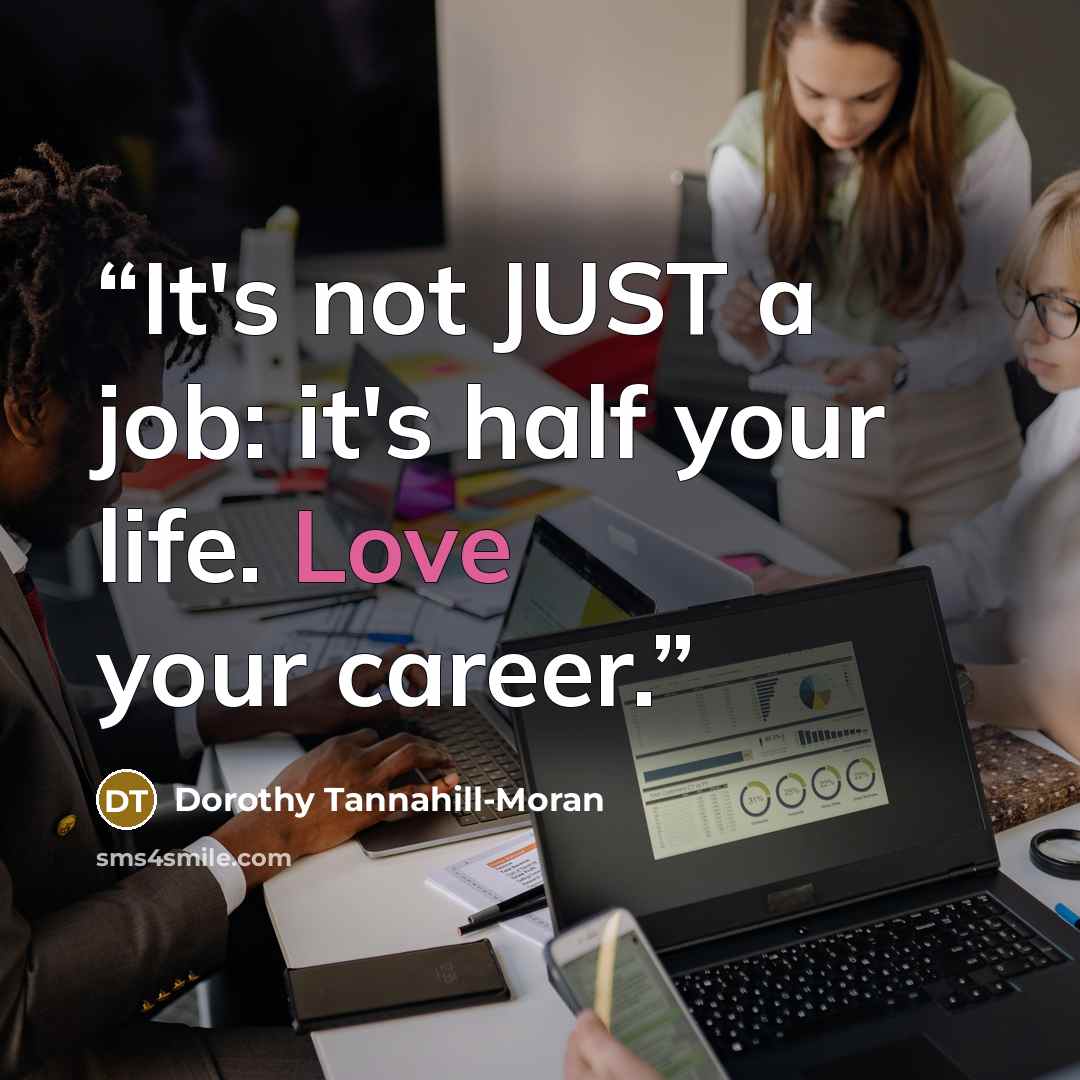 “It's not JUST a job: it's half your life. Love your career.” quote by Dorothy Tannahill-Moran