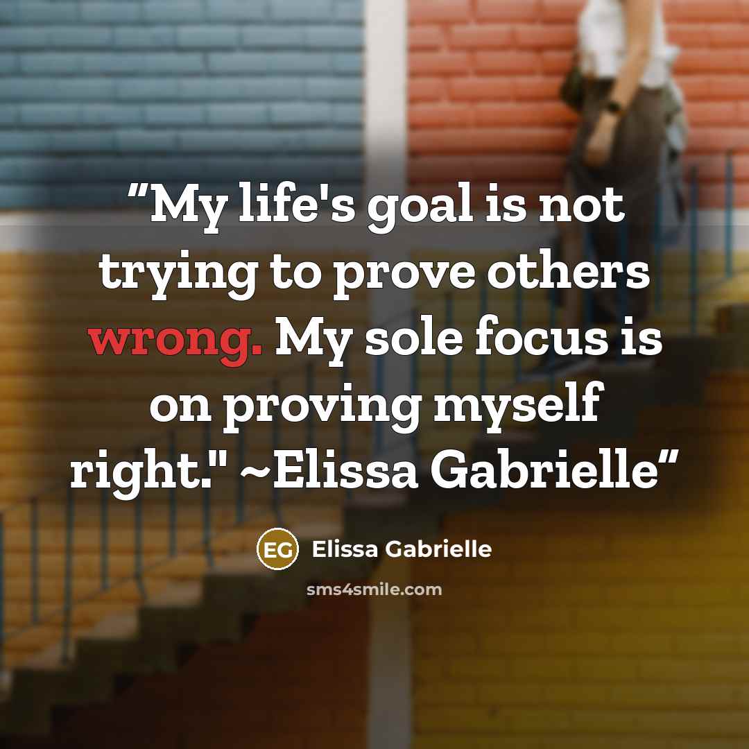 “My life's goal is not trying to prove others wrong. My sole focus is on proving myself right." ~Elissa Gabrielle” quote by Elissa Gabrielle