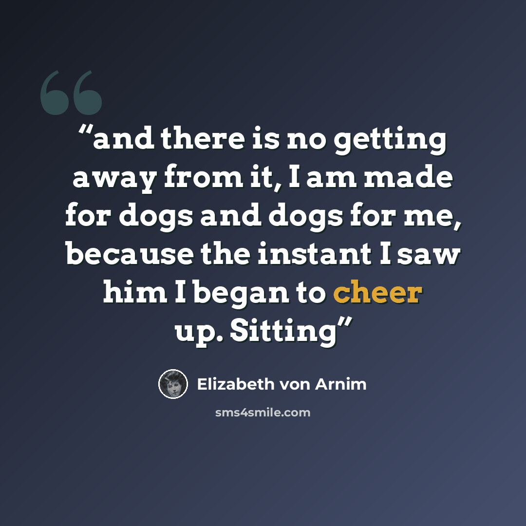 “and there is no getting away from it, I am made for dogs and dogs for me, because the instant I saw him I began to cheer up. Sitting” quote by Elizabeth von Arnim