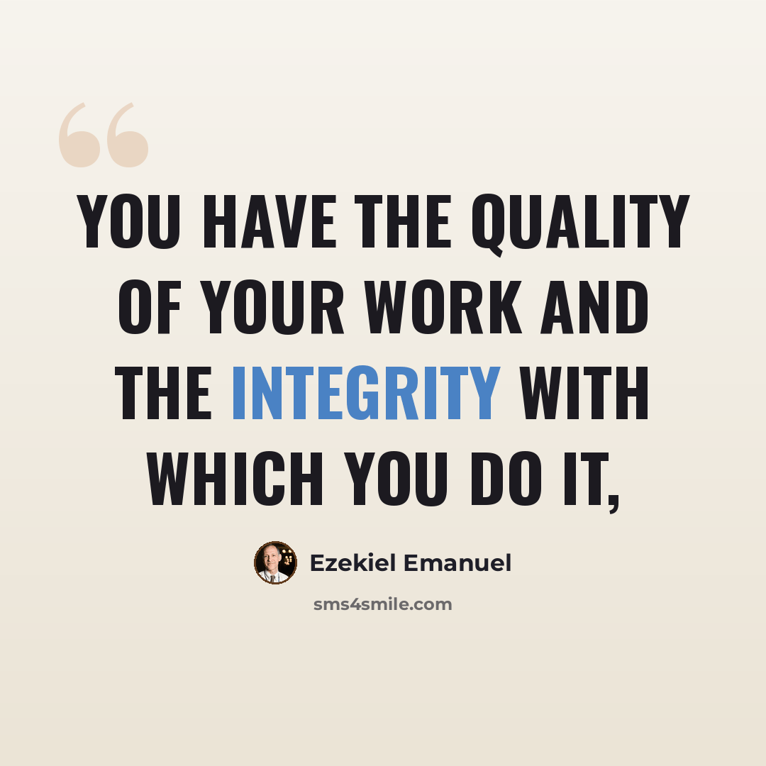 “You have the quality of your work and the integrity with which you do it,” quote by Ezekiel Emanuel