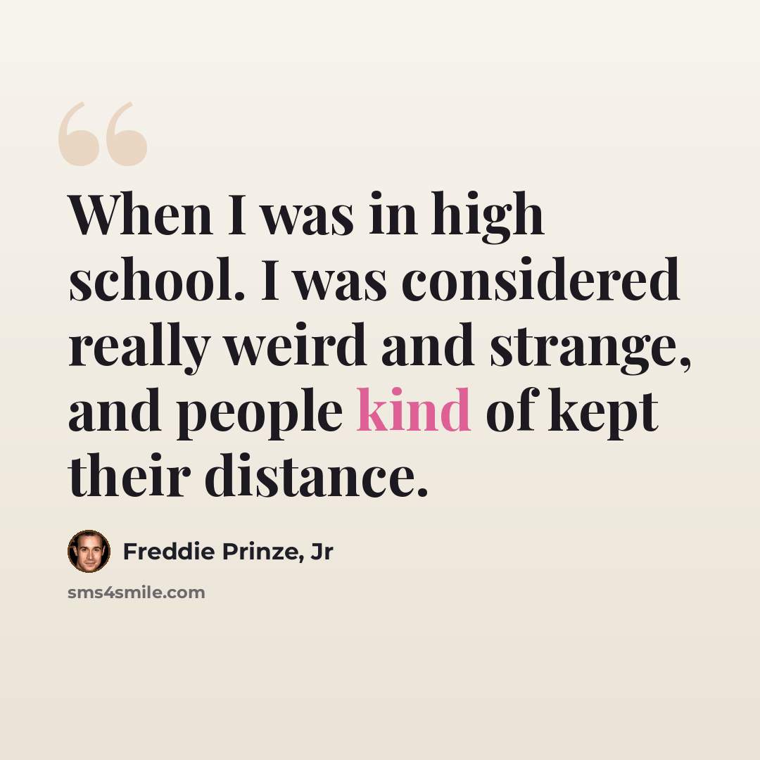 “When I was in high school. I was considered really weird and strange, and people kind of kept their distance.” quote by Freddie Prinze, Jr