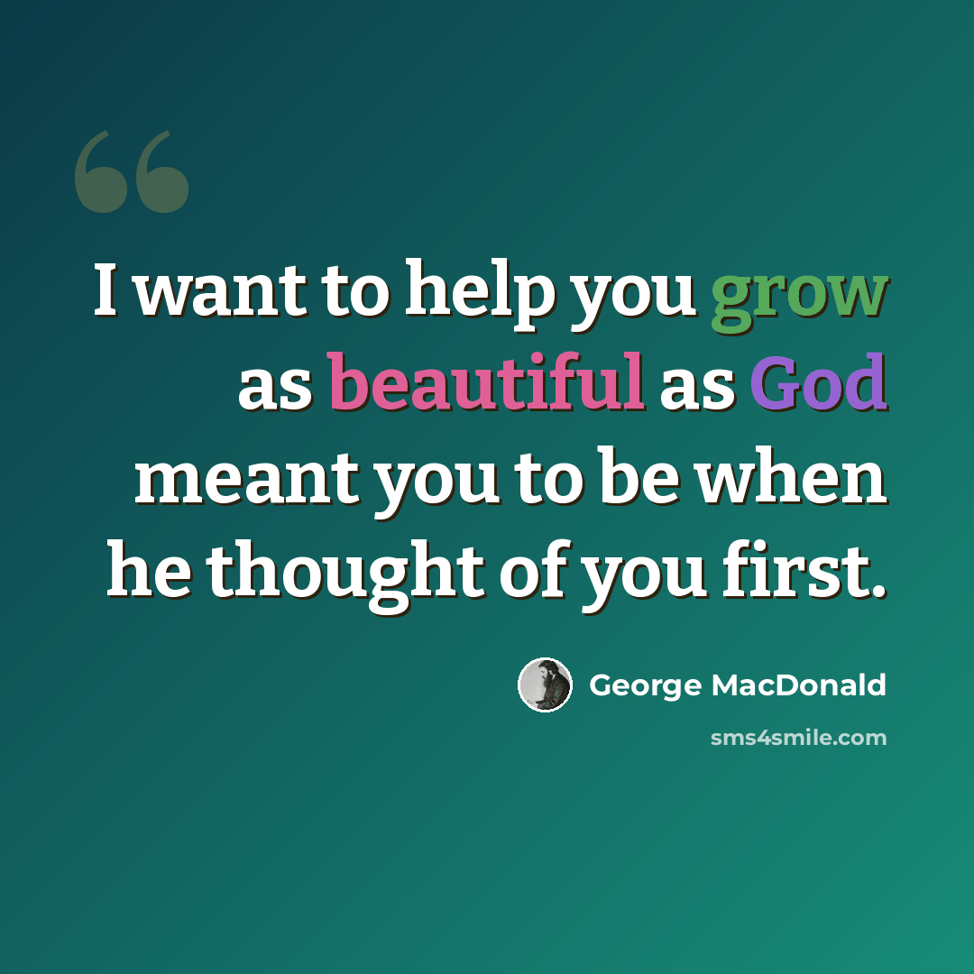 “I want to help you grow as beautiful as God meant you to be when he thought of you first.” quote by George MacDonald
