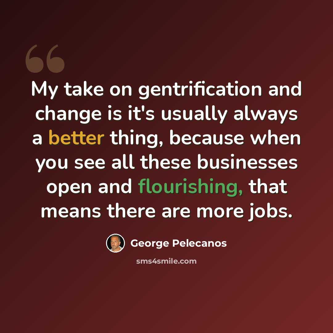 “My take on gentrification and change is it's usually always a better thing, because when you see all these businesses open and flourishing, that means there are more jobs.” quote by George Pelecanos