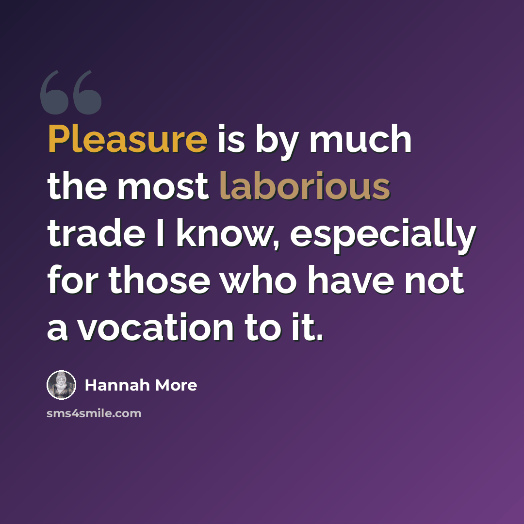 “Pleasure is by much the most laborious trade I know, especially for those who have not a vocation to it.” quote by Hannah More