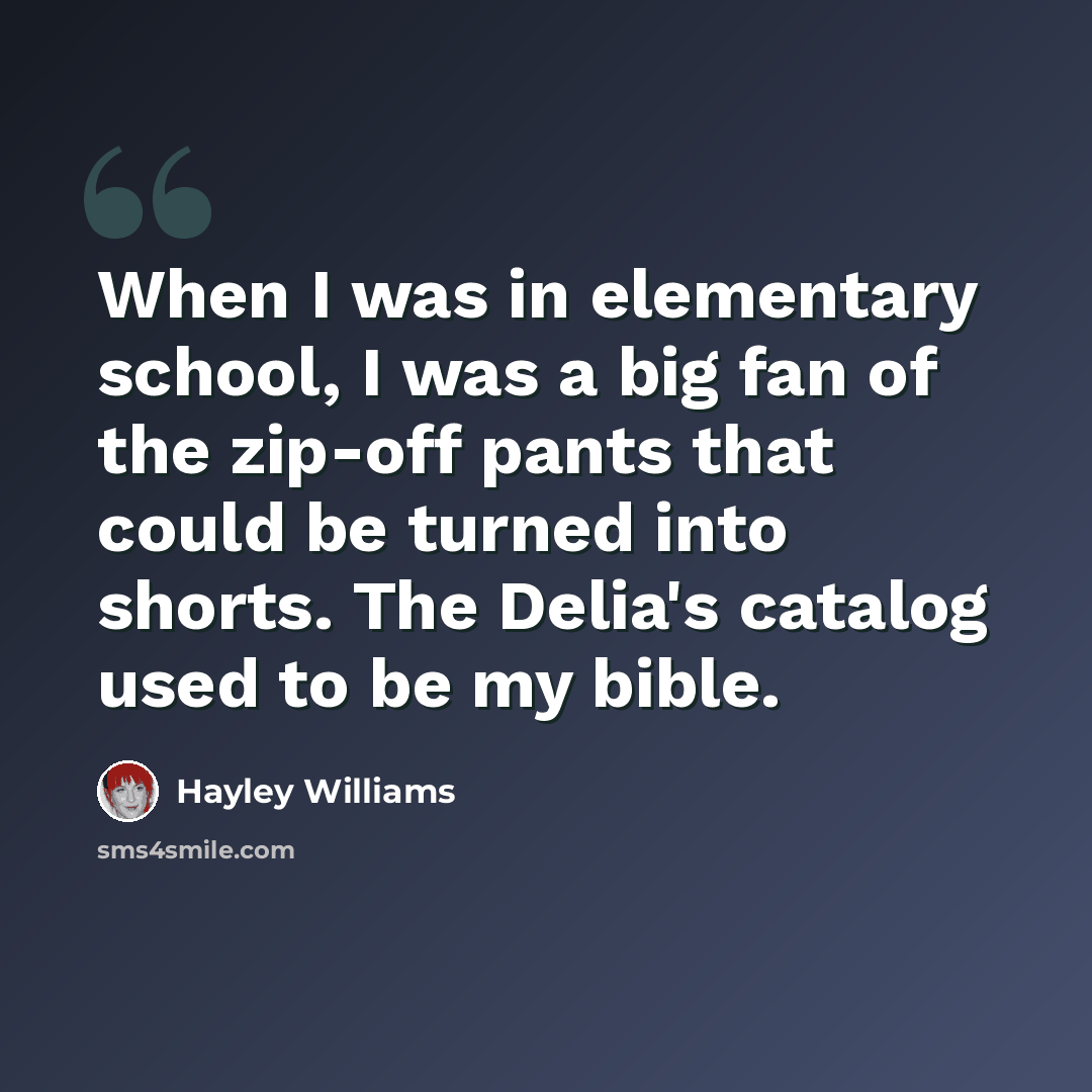 “When I was in elementary school, I was a big fan of the zip-off pants that could be turned into shorts. The Delia's catalog used to be my bible.” quote by Hayley Williams