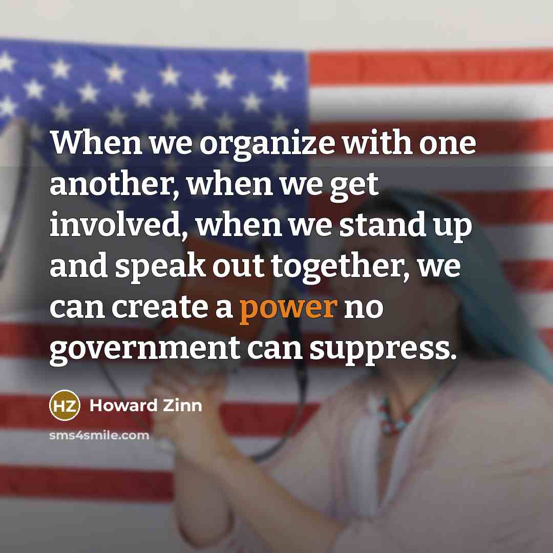 “When we organize with one another, when we get involved, when we stand up and speak out together, we can create a power no government can suppress.” quote by Howard Zinn