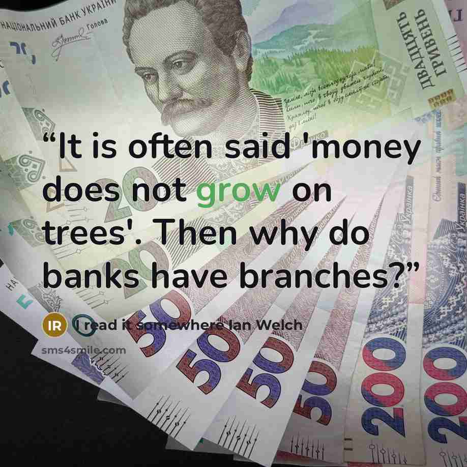 “It is often said 'money does not grow on trees'. Then why do banks have branches?” quote by I read it somewhere Ian Welch