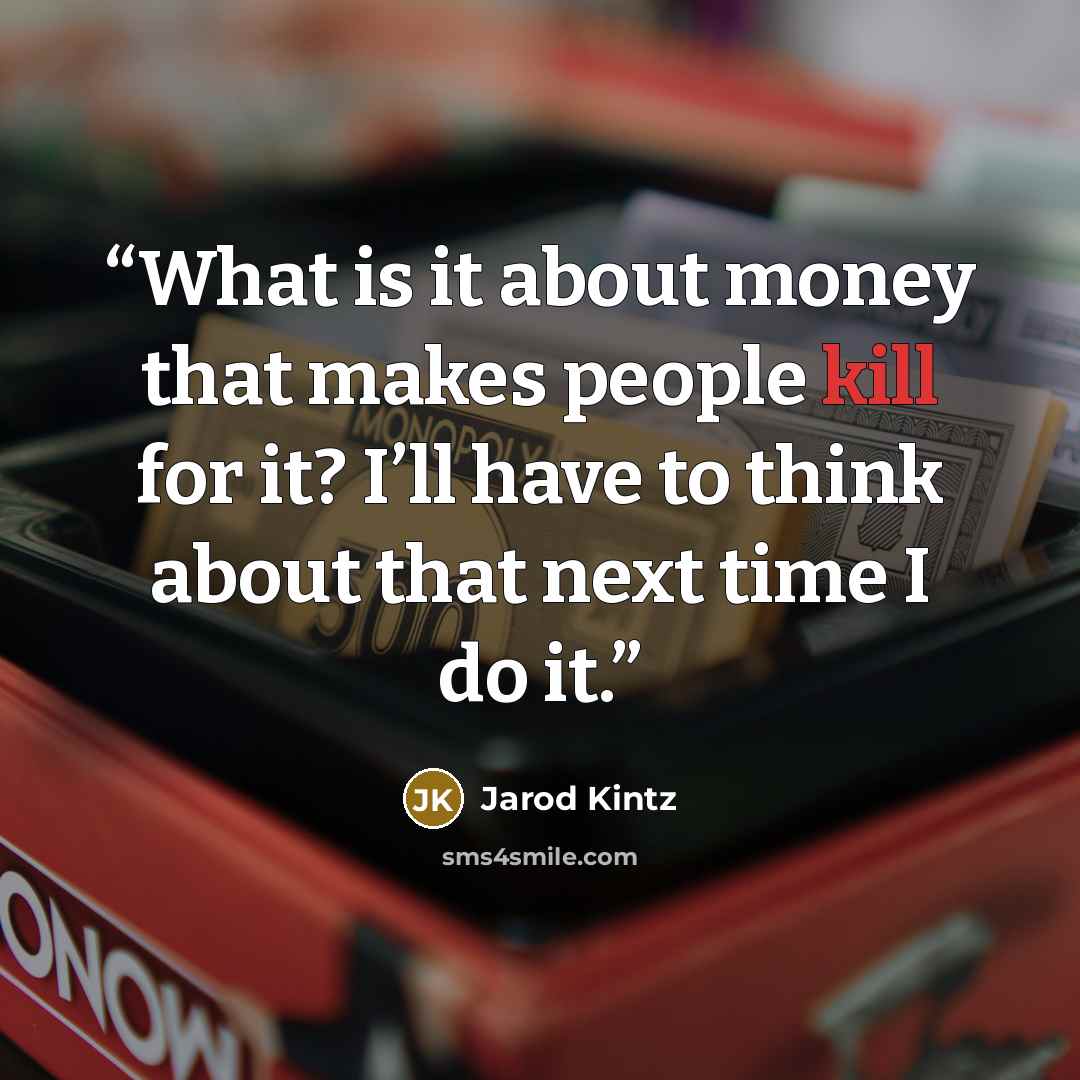 “What is it about money that makes people kill for it? I’ll have to think about that next time I do it.” quote by Jarod Kintz