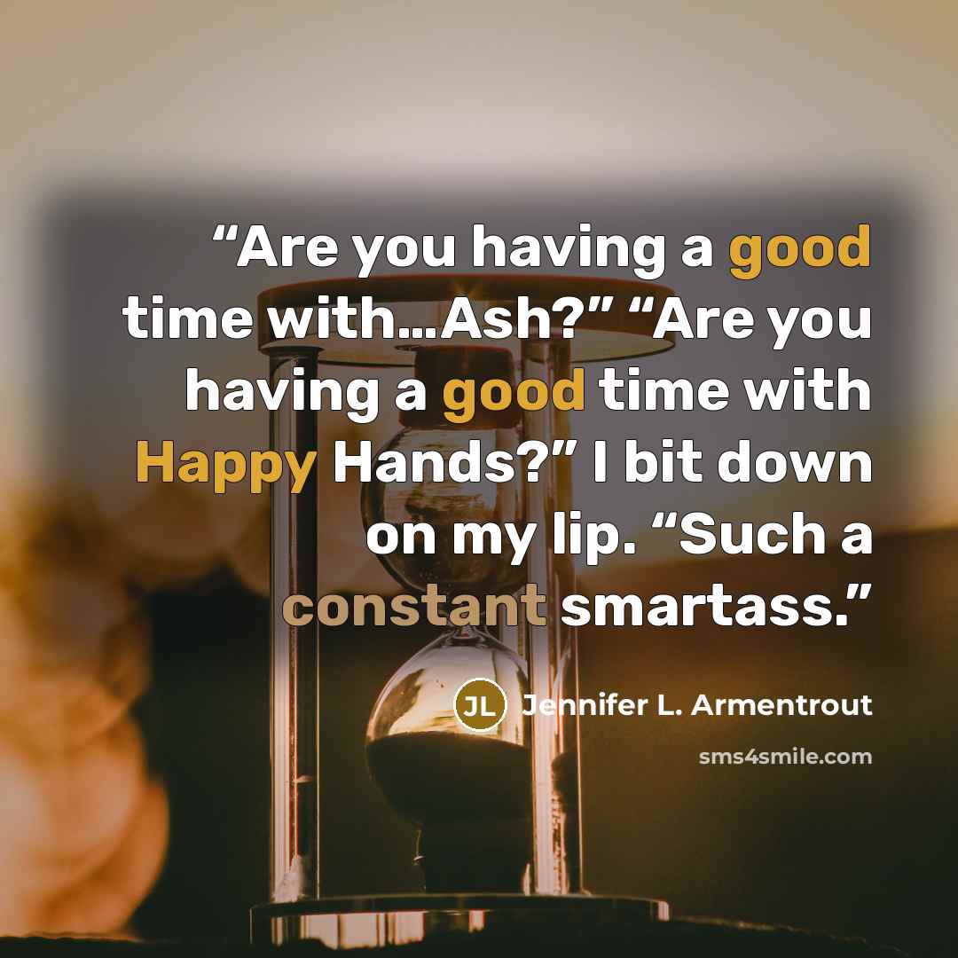 “Are you having a good time with…Ash?” “Are you having a good time with Happy Hands?” I bit down on my lip. “Such a constant smartass.” quote by Jennifer L. Armentrout