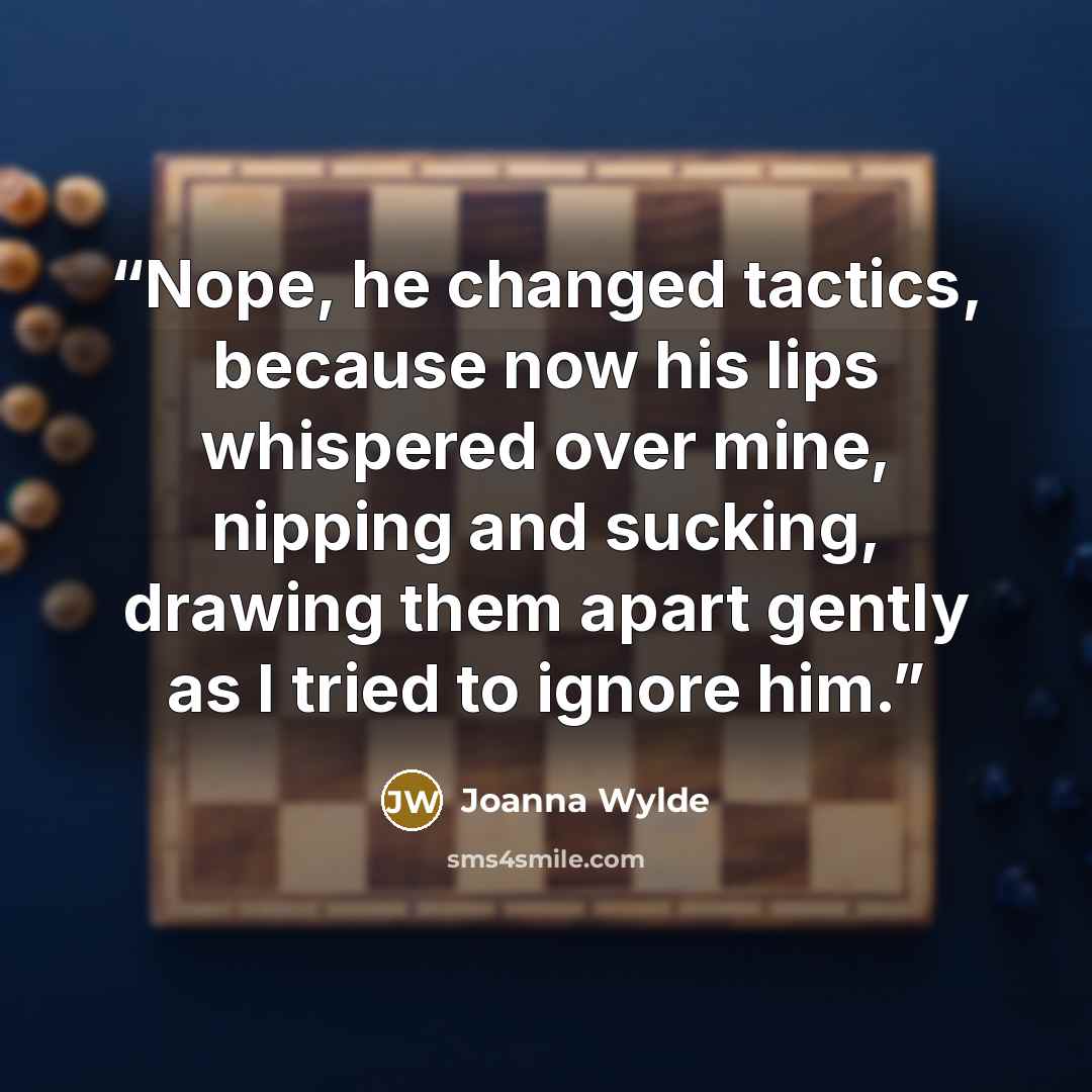 “Nope, he changed tactics, because now his lips whispered over mine, nipping and sucking, drawing them apart gently as I tried to ignore him.” quote by Joanna Wylde