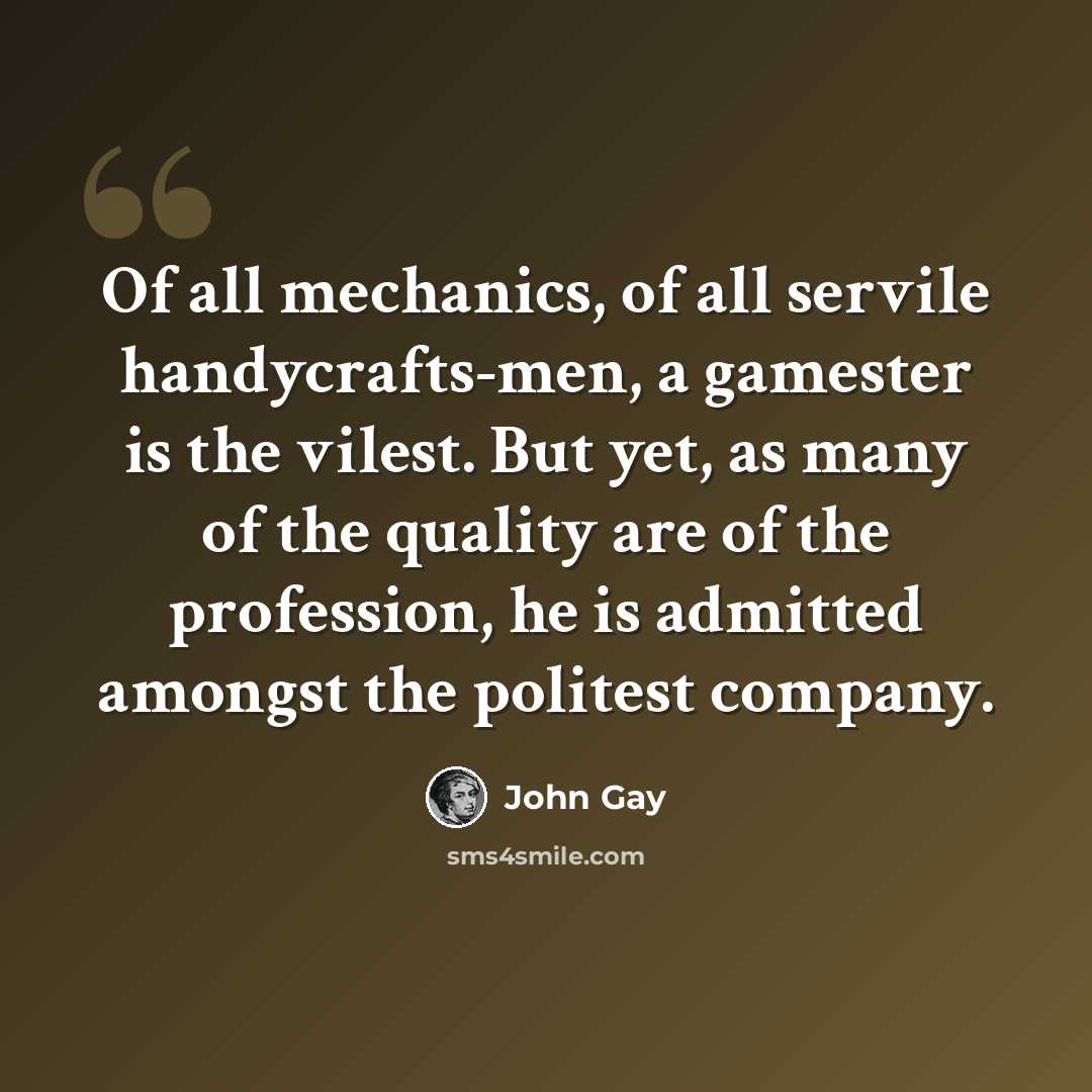 “Of all mechanics, of all servile handycrafts-men, a gamester is the vilest. But yet, as many of the quality are of the profession, he is admitted amongst the politest company.” quote by John Gay