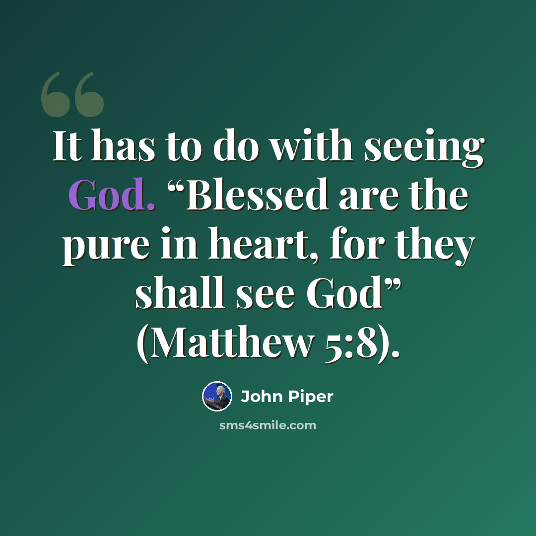 “It has to do with seeing God. “Blessed are the pure in heart, for they shall see God” (Matthew 5:8).” quote by John Piper