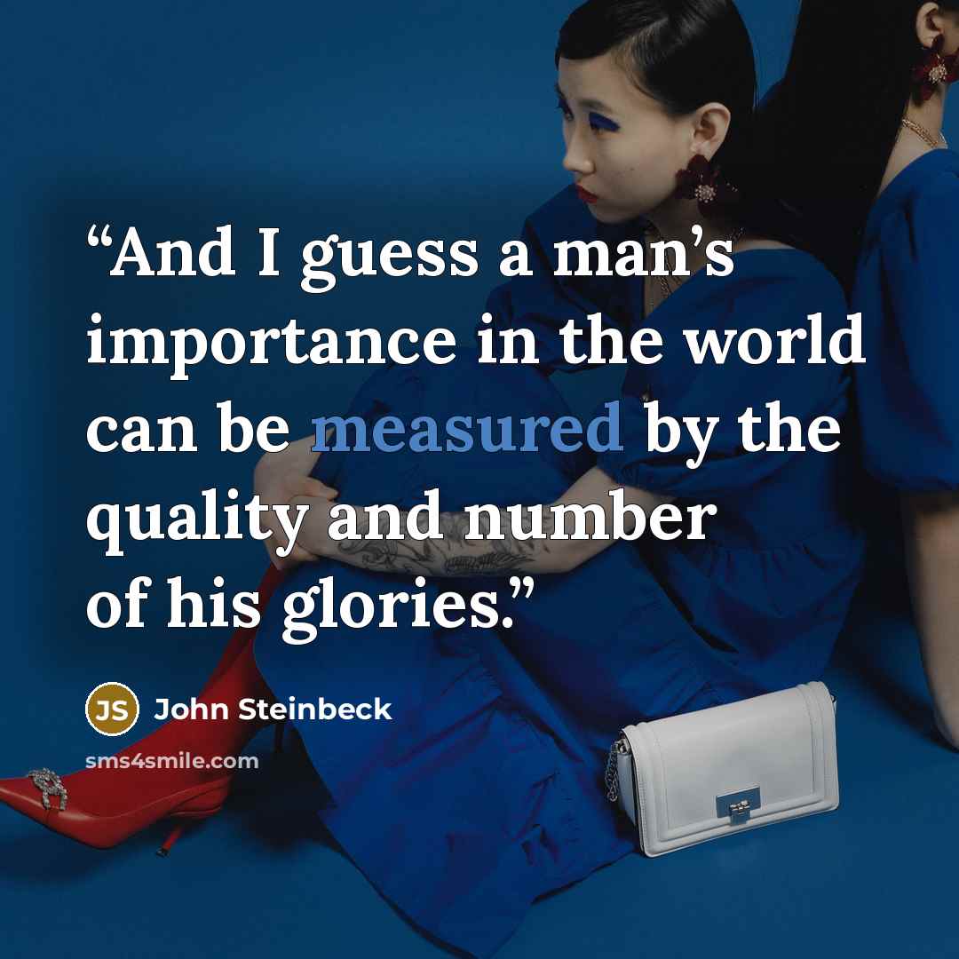 “And I guess a man’s importance in the world can be measured by the quality and number of his glories.” quote by John Steinbeck