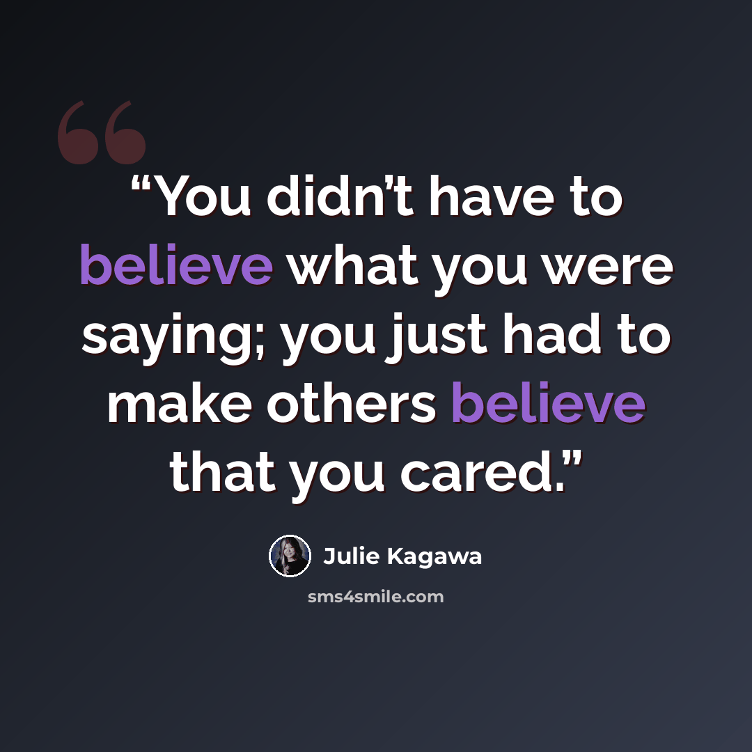 “You didn’t have to believe what you were saying; you just had to make others believe that you cared.” quote by Julie Kagawa