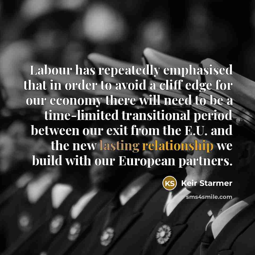 “Labour has repeatedly emphasised that in order to avoid a cliff edge for our economy there will need to be a time-limited transitional period between our exit from the E.U. and the new lasting relationship we build with our European partners.” quote by Keir Starmer