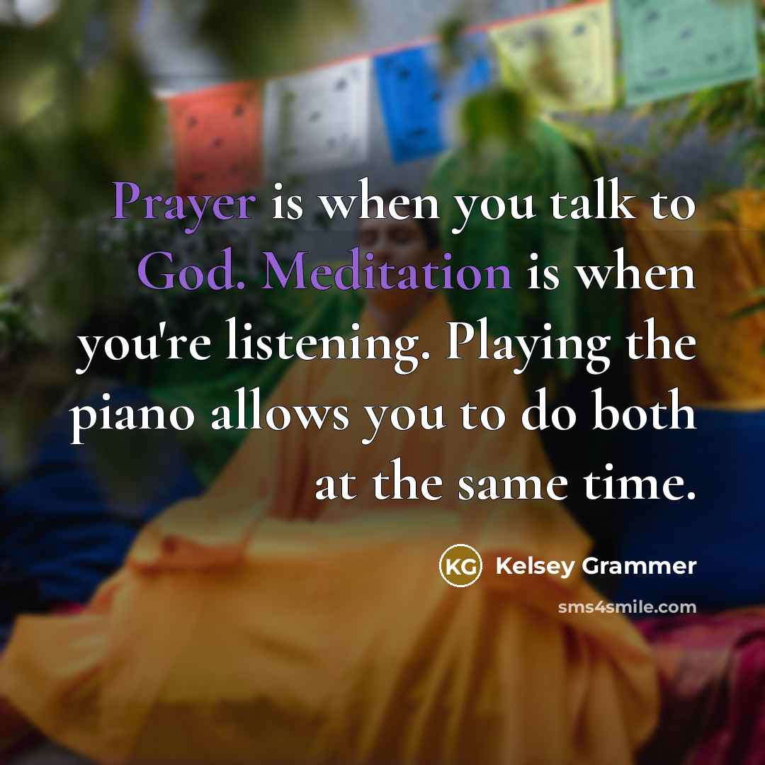 “Prayer is when you talk to God. Meditation is when you're listening. Playing the piano allows you to do both at the same time.” quote by Kelsey Grammer