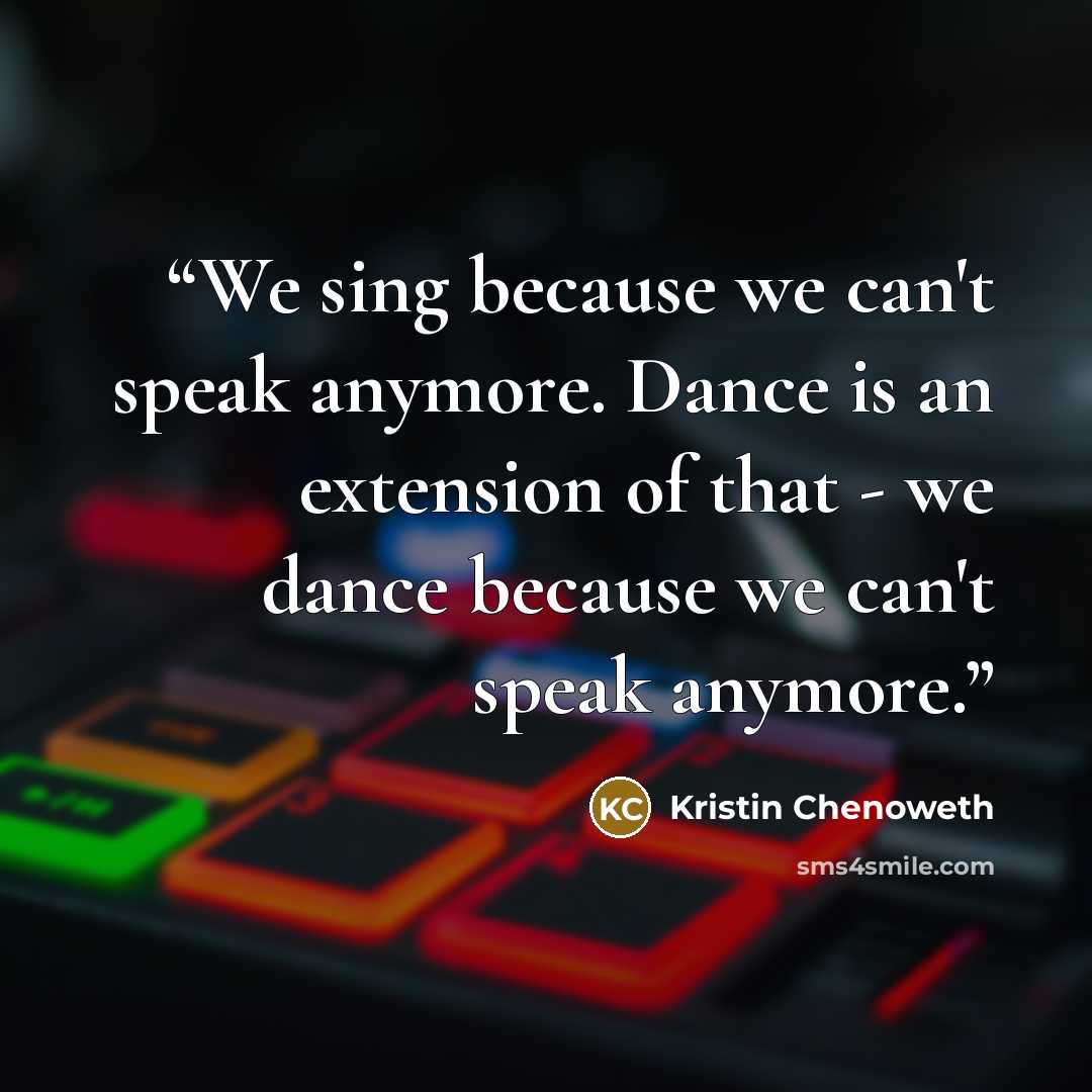 “We sing because we can't speak anymore. Dance is an extension of that - we dance because we can't speak anymore.” quote by Kristin Chenoweth