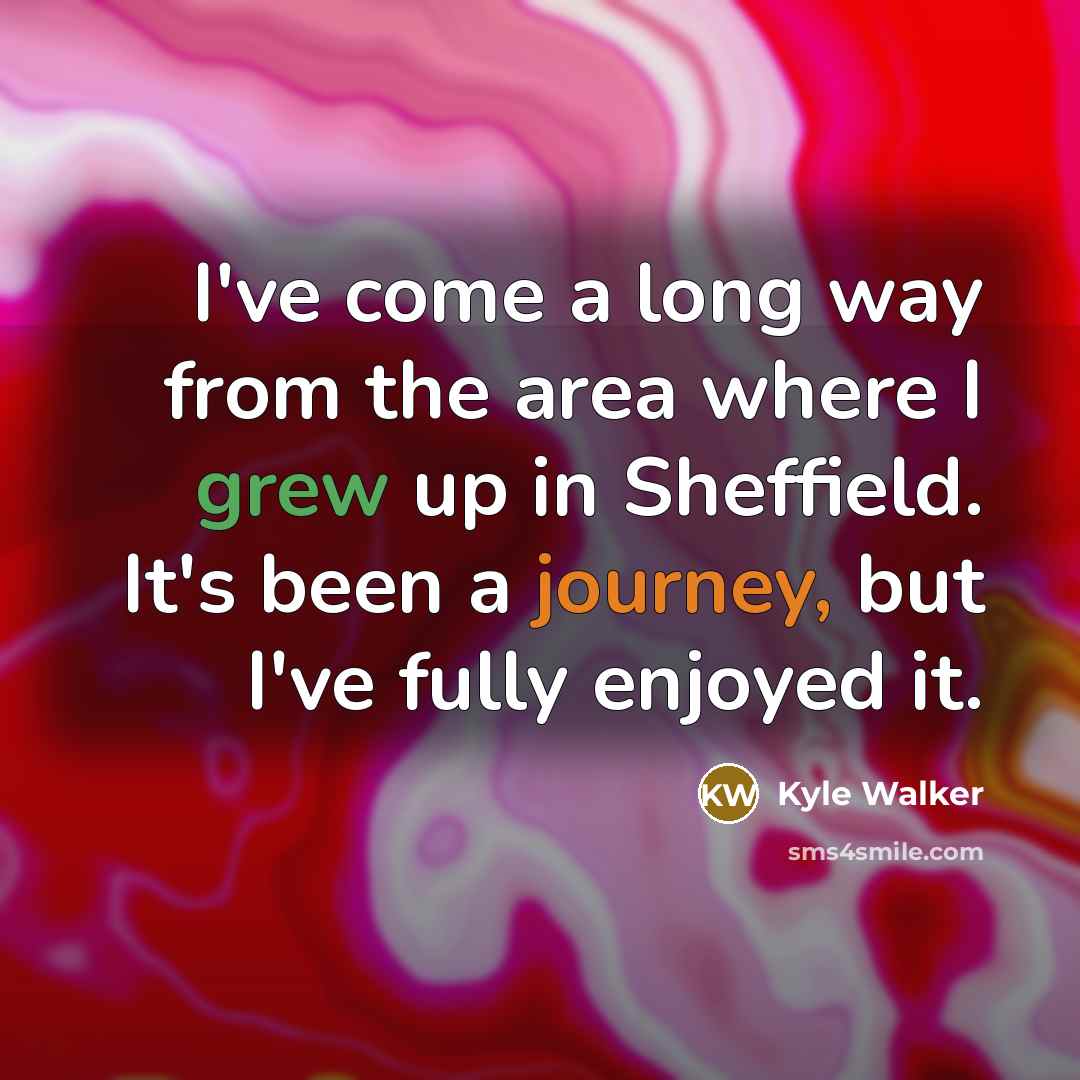 “I've come a long way from the area where I grew up in Sheffield. It's been a journey, but I've fully enjoyed it.” quote by Kyle Walker