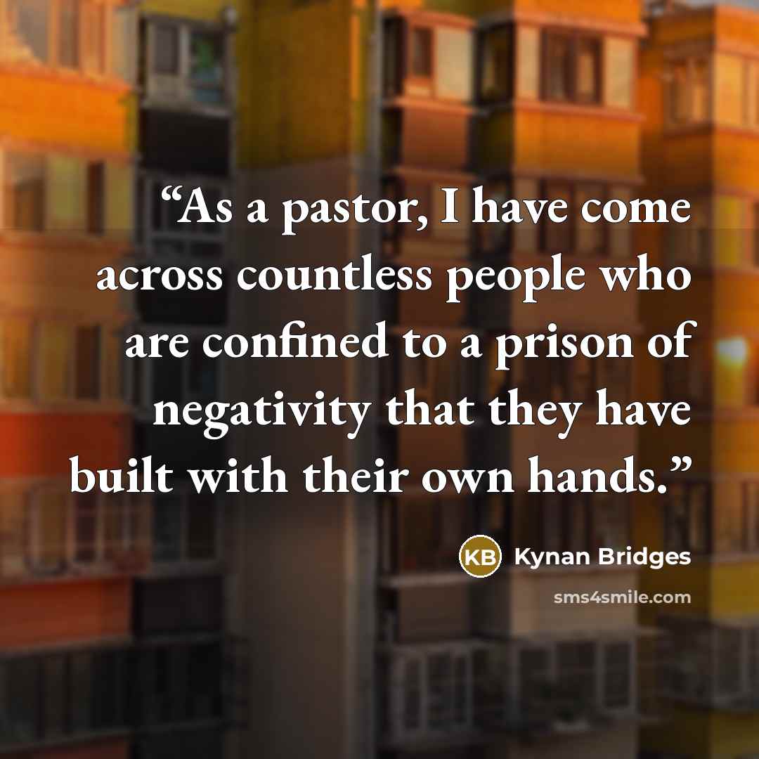 “As a pastor, I have come across countless people who are confined to a prison of negativity that they have built with their own hands.” quote by Kynan Bridges