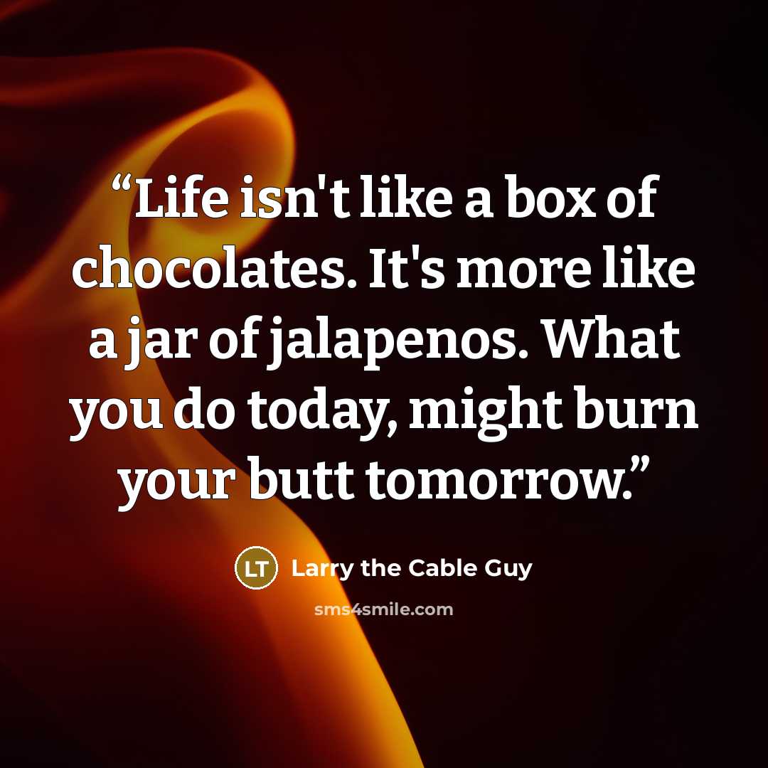 “Life isn't like a box of chocolates. It's more like a jar of jalapenos. What you do today, might burn your butt tomorrow.” quote by Larry the Cable Guy