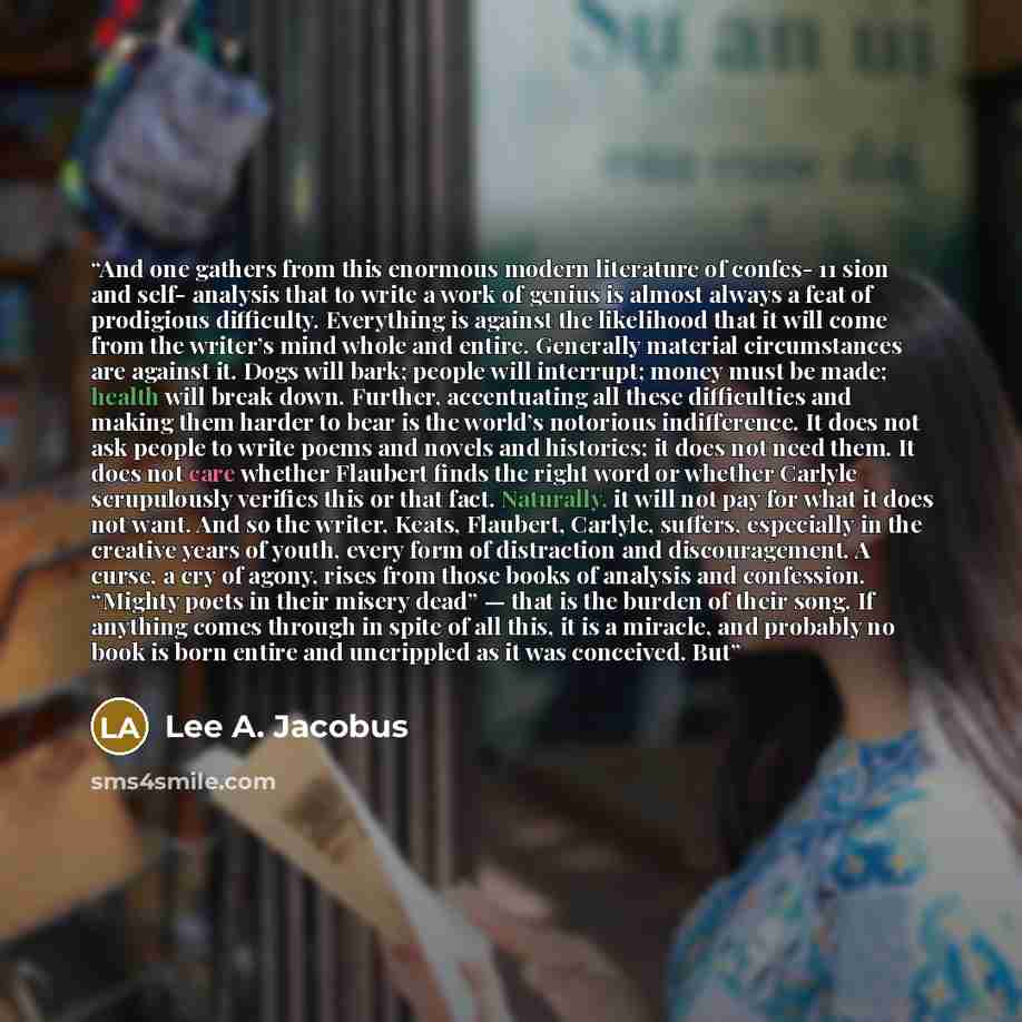 “And one gathers from this enormous modern literature of confes- 11 sion and self- analysis that to write a work of genius is almost always a feat of prodigious difficulty. Everything is against the likelihood that it will come from the writer’s mind whole and entire. Generally material…” quote by Lee A. Jacobus