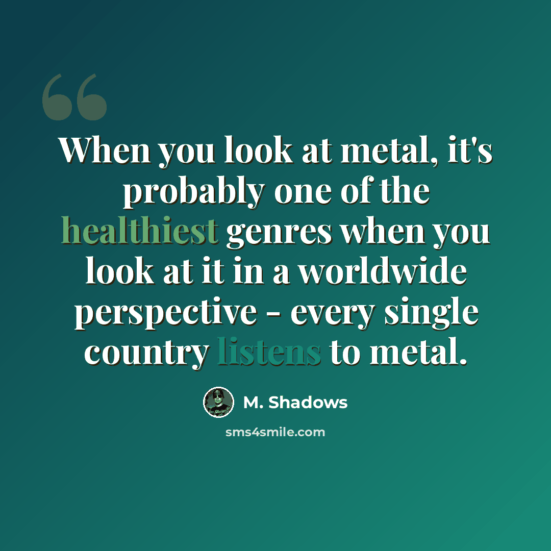 “When you look at metal, it's probably one of the healthiest genres when you look at it in a worldwide perspective - every single country listens to metal.” quote by M. Shadows