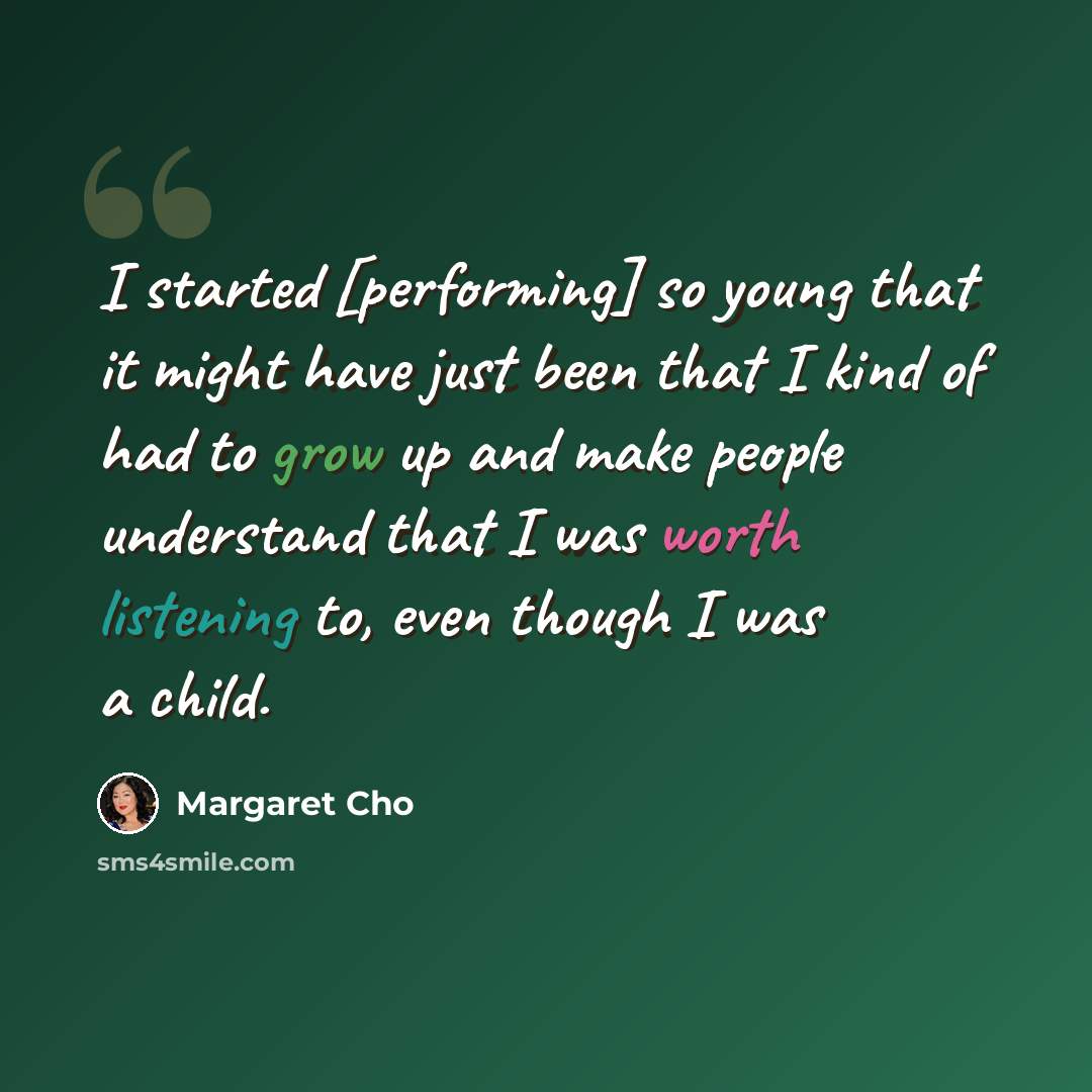“I started [performing] so young that it might have just been that I kind of had to grow up and make people understand that I was worth listening to, even though I was a child.” quote by Margaret Cho