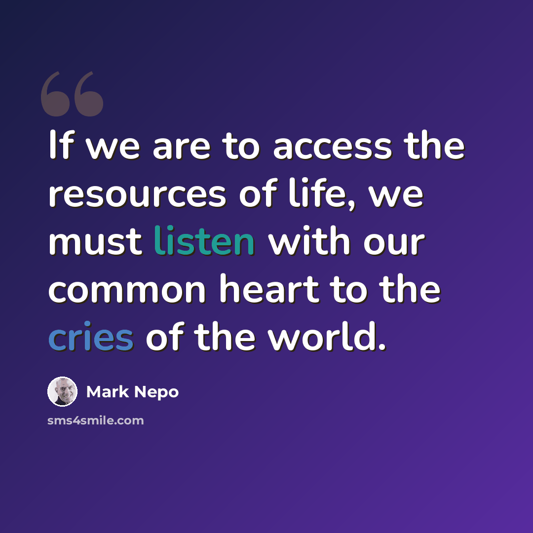 “If we are to access the resources of life, we must listen with our common heart to the cries of the world.” quote by Mark Nepo