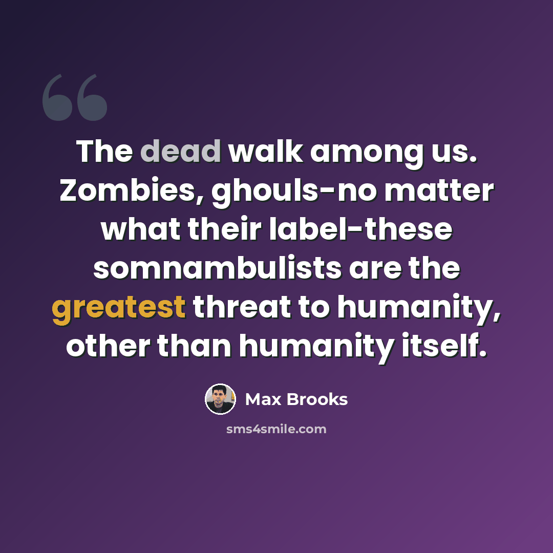 “The dead walk among us. Zombies, ghouls-no matter what their label-these somnambulists are the greatest threat to humanity, other than humanity itself.” quote by Max Brooks