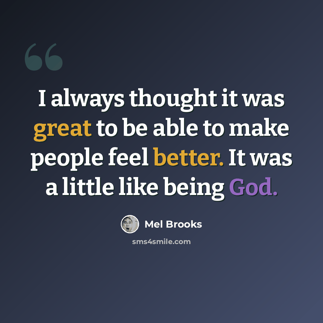 “I always thought it was great to be able to make people feel better. It was a little like being God.” quote by Mel Brooks